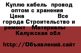 Куплю кабель, провод оптом с хранения › Цена ­ 10 000 000 - Все города Строительство и ремонт » Материалы   . Калужская обл.